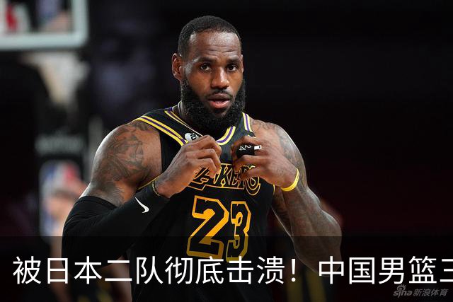 被日本二队彻底击溃！中国男篮三大致命短板显露，郭士强或面临下课危机
