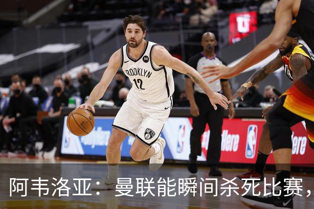 阿韦洛亚：曼联能瞬间杀死比赛，拉什福德库尼亚B费等都喜欢前插