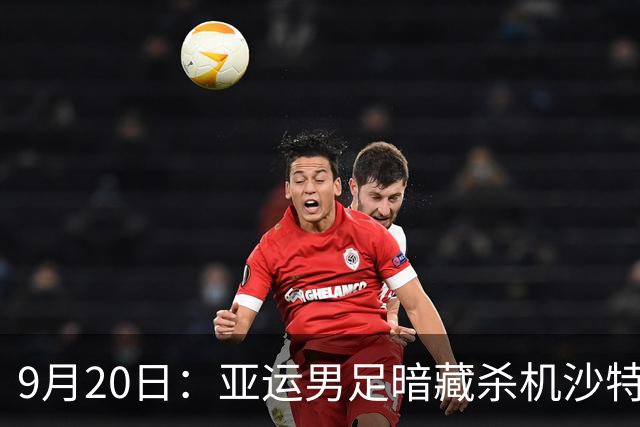 9月20日：亚运男足暗藏杀机沙特U21残阵碰卡塔尔，太极虎或渔翁得利